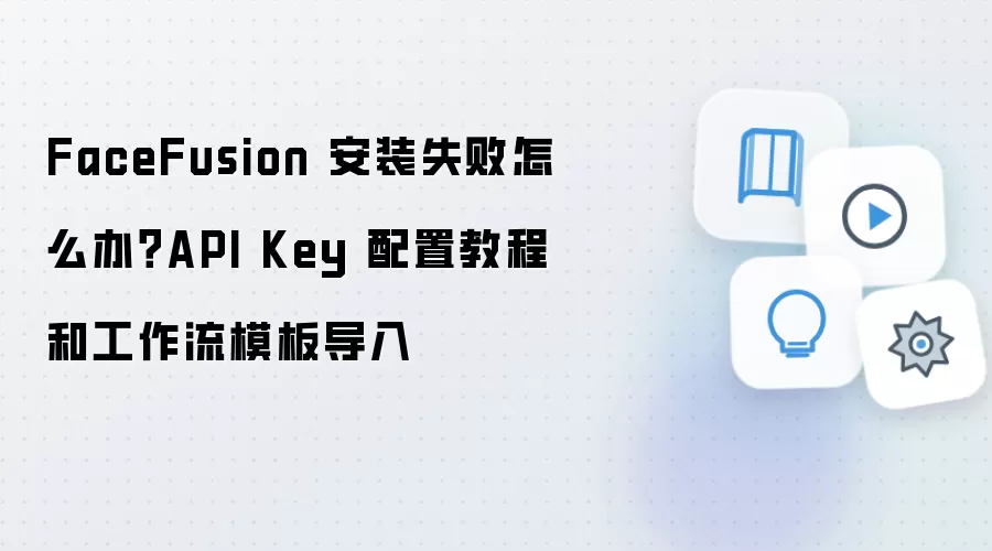 FaceFusion 安装失败怎么办？API Key 配置教程和工作流模板导入