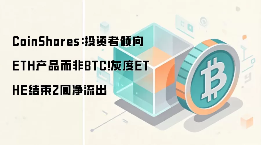 CoinShares:投资者倾向ETH产品而非BTC!灰度ETHE结束2周净流出