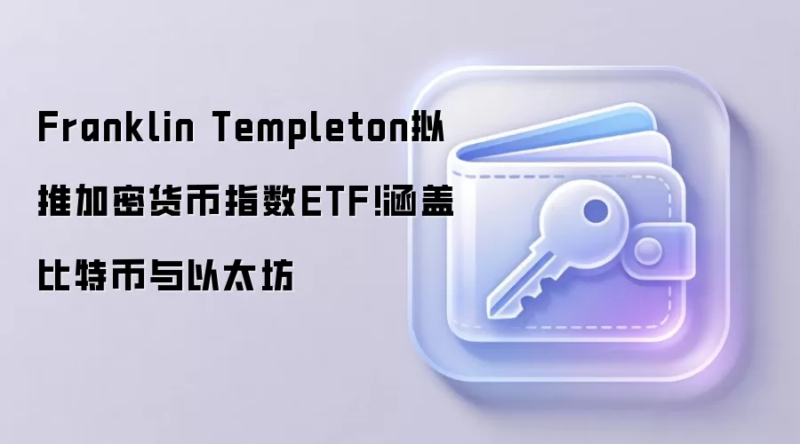 Franklin Templeton拟推加密货币指数ETF!涵盖比特币与以太坊