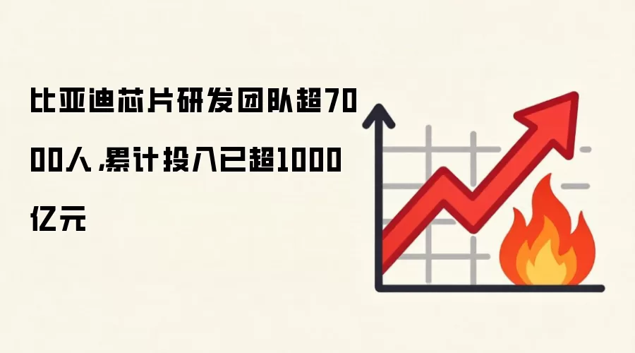 比亚迪芯片研发团队超7000人，累计投入已超1000亿元