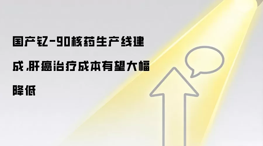 国产钇-90核药生产线建成，肝癌治疗成本有望大幅降低