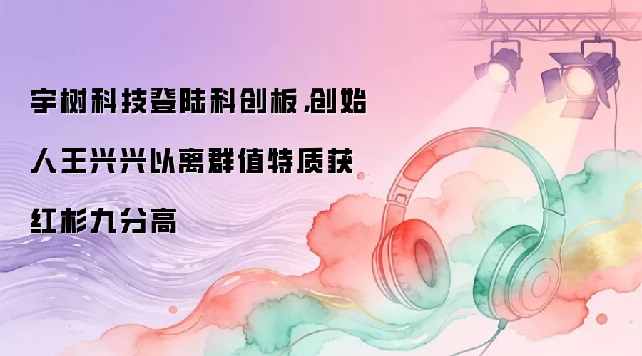 宇树科技登陆科创板，创始人王兴兴以离群值特质获红杉九分高