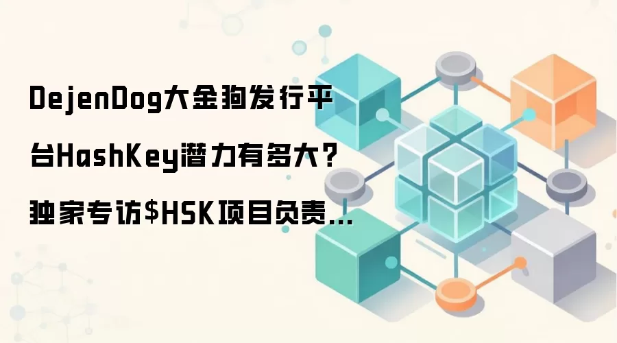 DejenDog大金狗发行平台HashKey潜力有多大？独家专访$HSK项目负责人Kay