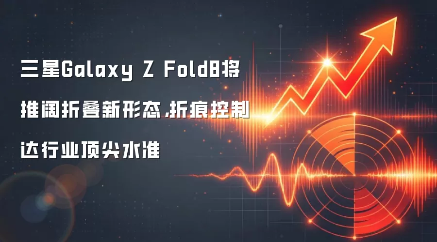 三星Galaxy Z Fold8将推阔折叠新形态，折痕控制达行业顶尖水准
