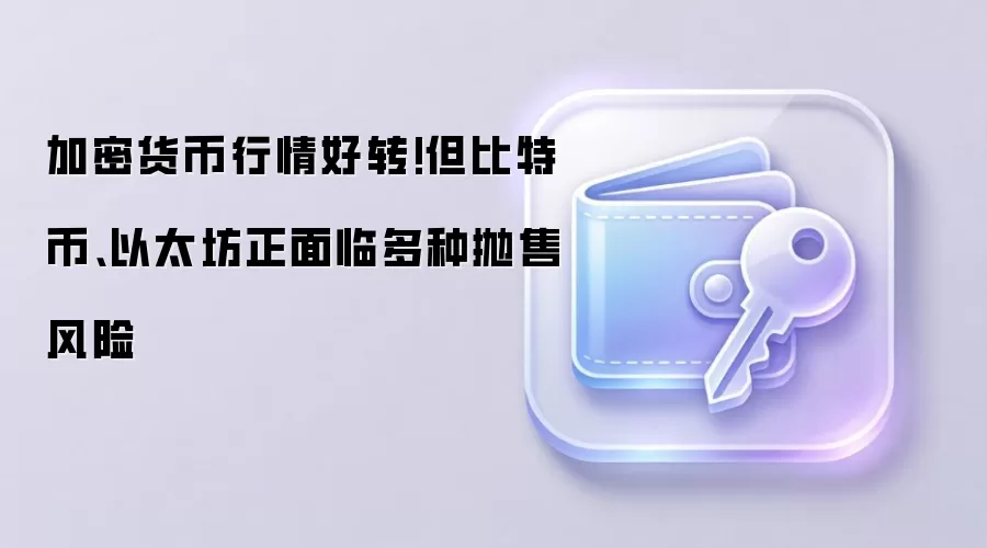 加密货币行情好转!但比特币、以太坊正面临多种抛售风险