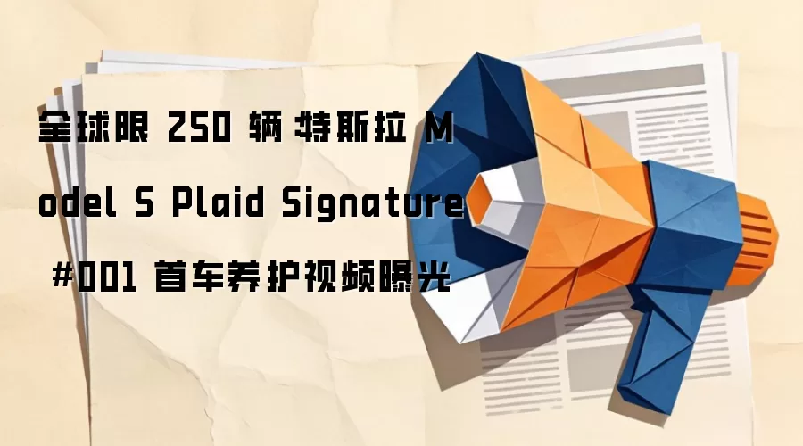 全球限 250 辆：特斯拉 Model S Plaid Signature #001 首车养护视频曝光