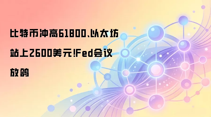 比特币冲高61800、以太坊站上2600美元!Fed会议放鸽