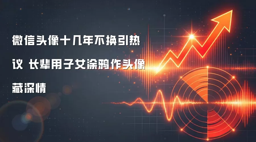 微信头像十几年不换引热议 长辈用子女涂鸦作头像藏深情