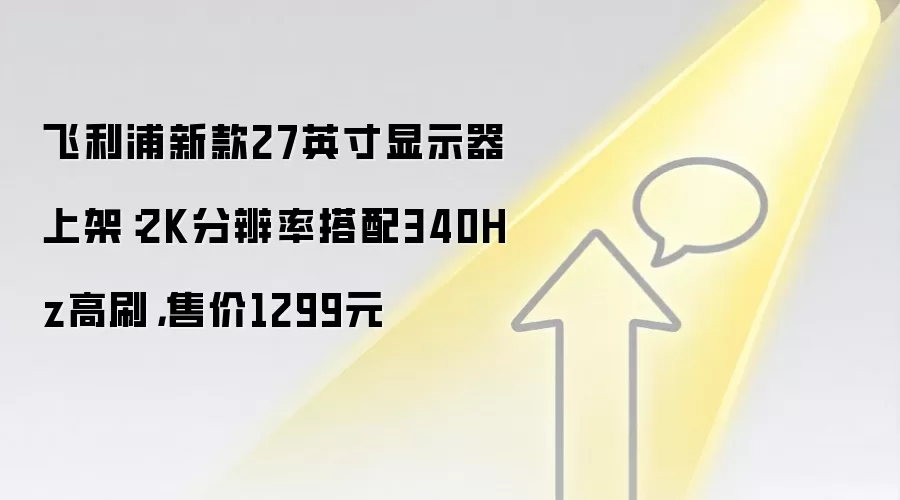 飞利浦新款27英寸显示器上架：2K分辨率搭配340Hz高刷，售价1299元
