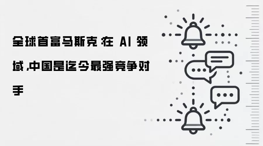 全球首富马斯克：在 AI 领域，中国是迄今最强竞争对手