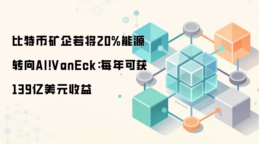 比特币矿企若将20%能源转向AI!VanEck:每年可获139亿美元收益