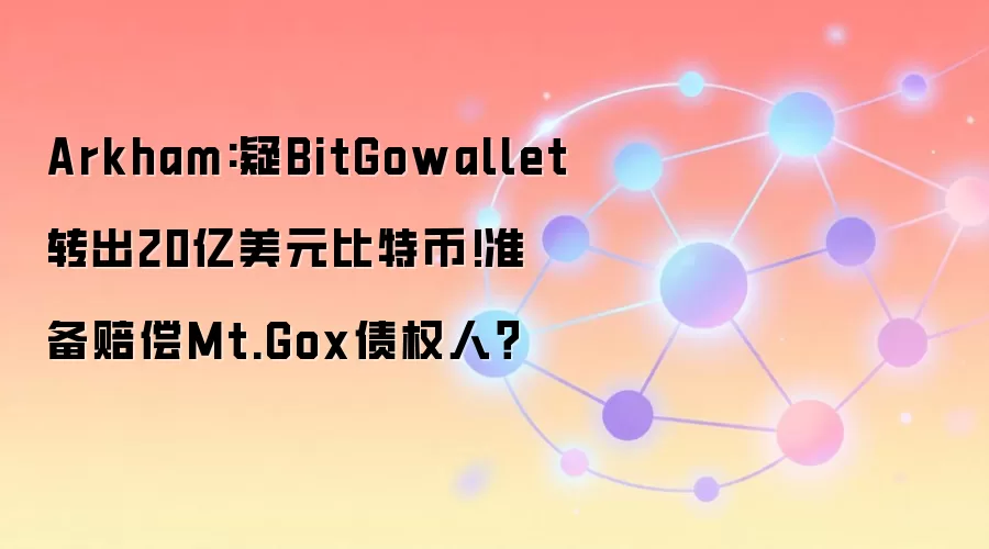 Arkham:疑BitGowallet转出20亿美元比特币!准备赔偿Mt.Gox债权人？