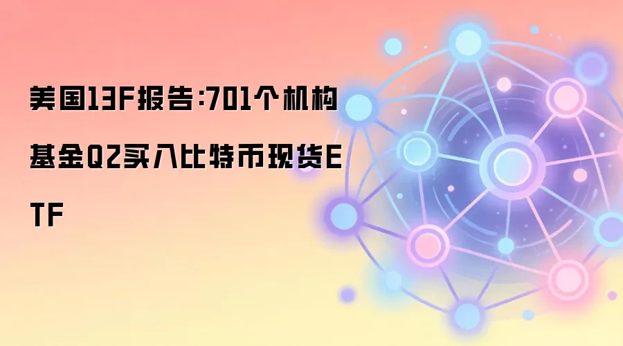 美国13F报告:701个机构基金Q2买入比特币现货ETF