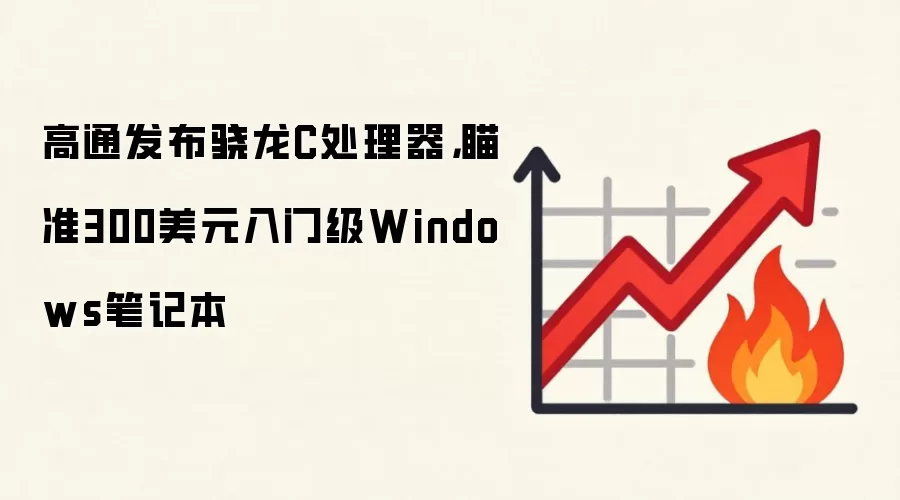 高通发布骁龙C处理器，瞄准300美元入门级Windows笔记本