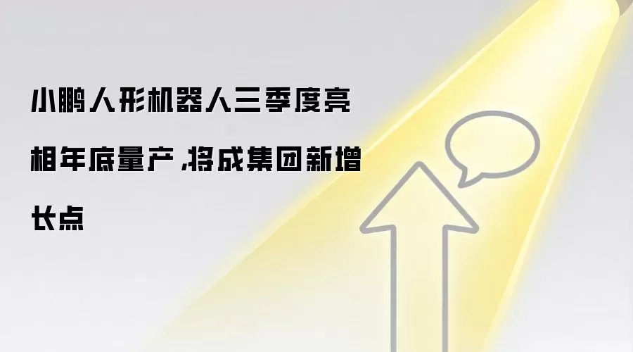 小鹏人形机器人三季度亮相年底量产，将成集团新增长点