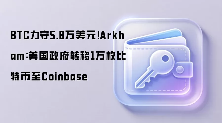 BTC力守5.8万美元!Arkham:美国政府转移1万枚比特币至Coinbase