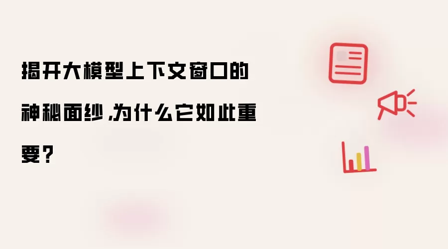 揭开大模型上下文窗口的神秘面纱，为什么它如此重要？