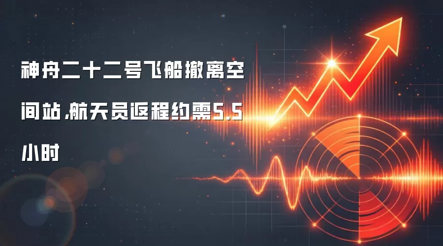 神舟二十二号飞船撤离空间站，航天员返程约需5.5小时