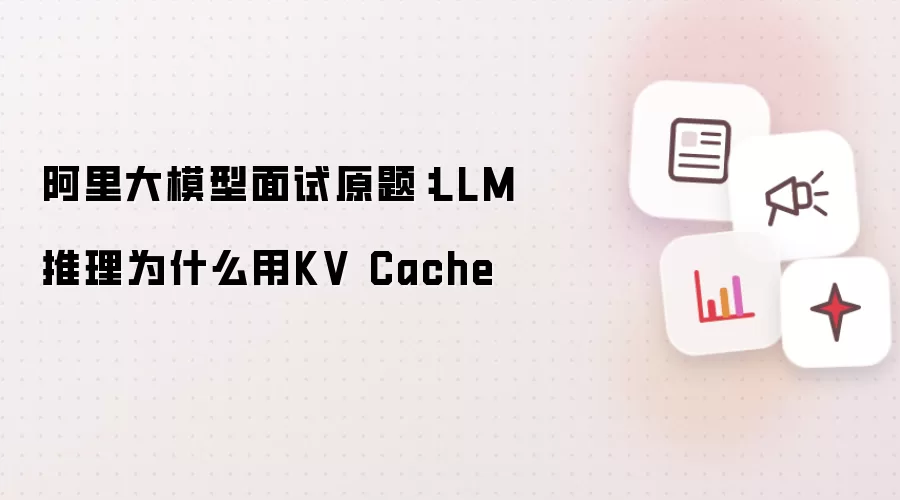阿里大模型面试原题：LLM推理为什么用KV Cache