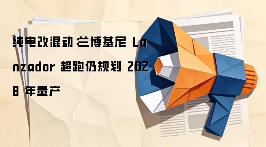 纯电改混动：兰博基尼 Lanzador 超跑仍规划 2028 年量产