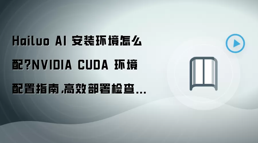 Hailuo AI 安装环境怎么配？NVIDIA CUDA 环境配置指南，高效部署检查清单