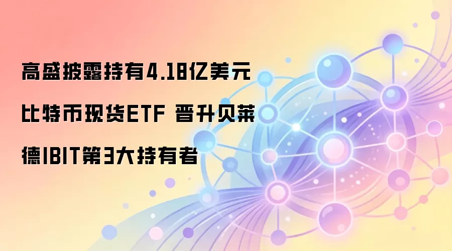 高盛披露持有4.18亿美元比特币现货ETF 晋升贝莱德IBIT第3大持有者