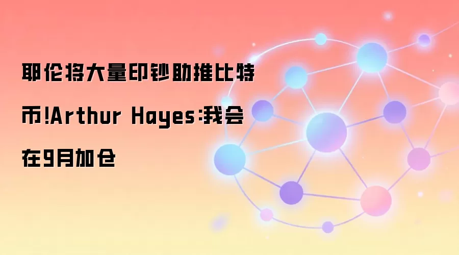 耶伦将大量印钞助推比特币!Arthur Hayes:我会在9月加仓