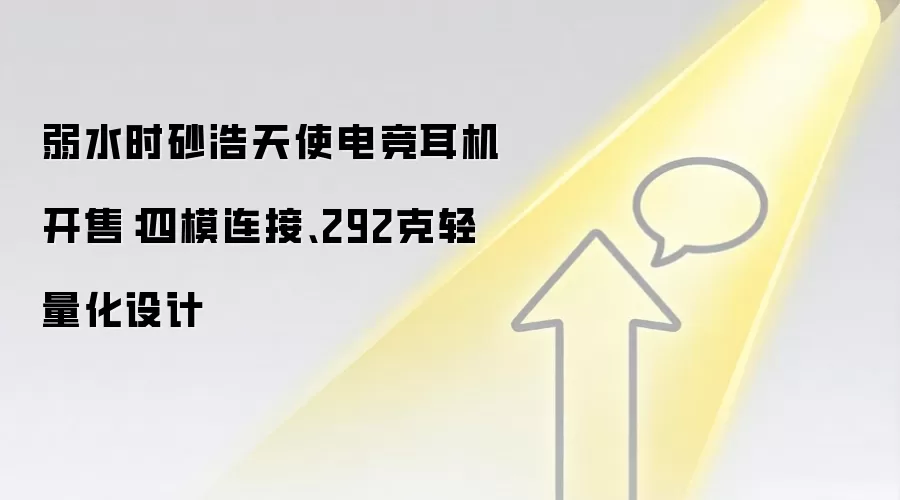 弱水时砂浩天使电竞耳机开售：四模连接、292克轻量化设计