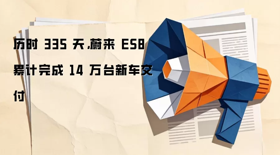 历时 335 天，蔚来 ES8 累计完成 14 万台新车交付