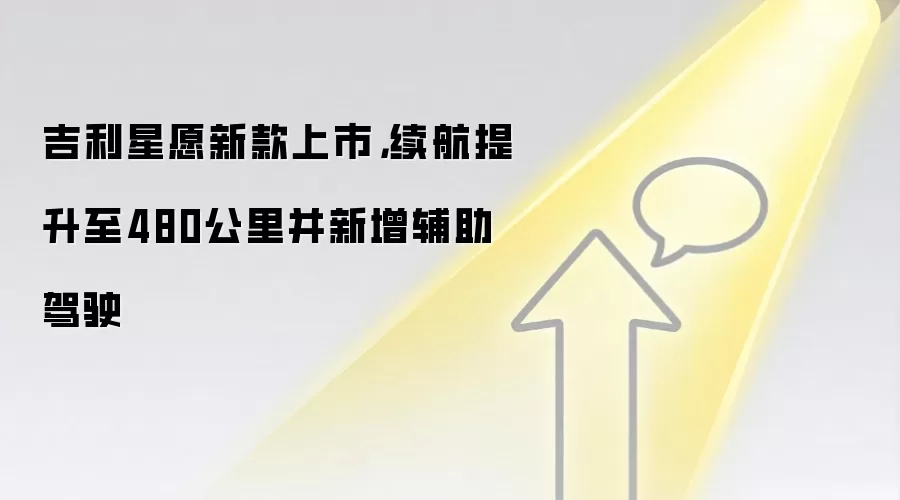 吉利星愿新款上市，续航提升至480公里并新增辅助驾驶