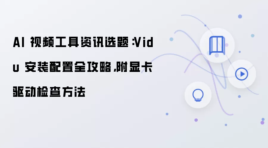 AI 视频工具资讯选题：Vidu 安装配置全攻略，附显卡驱动检查方法