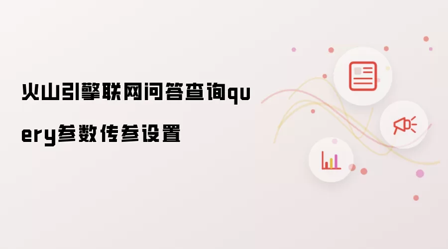 火山引擎联网问答查询query参数传参设置