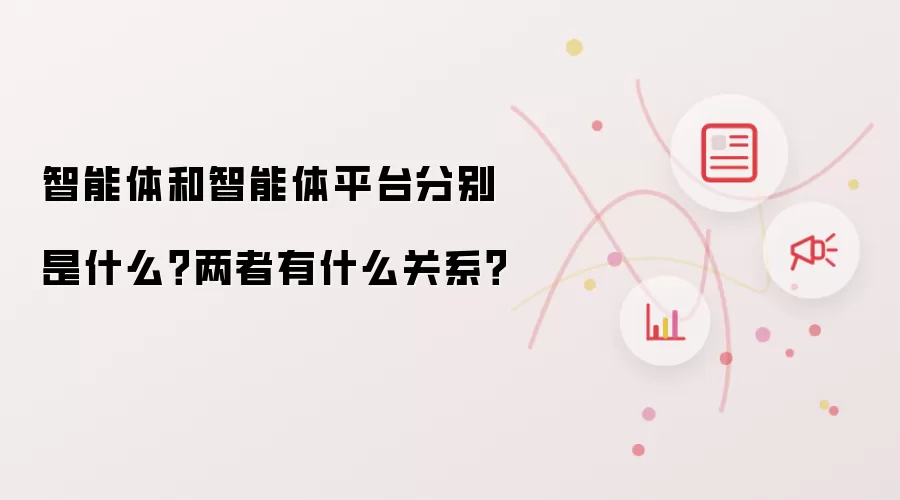 智能体和智能体平台分别是什么？两者有什么关系？