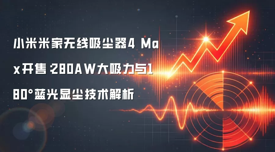 小米米家无线吸尘器4 Max开售：280AW大吸力与180°蓝光显尘技术解析