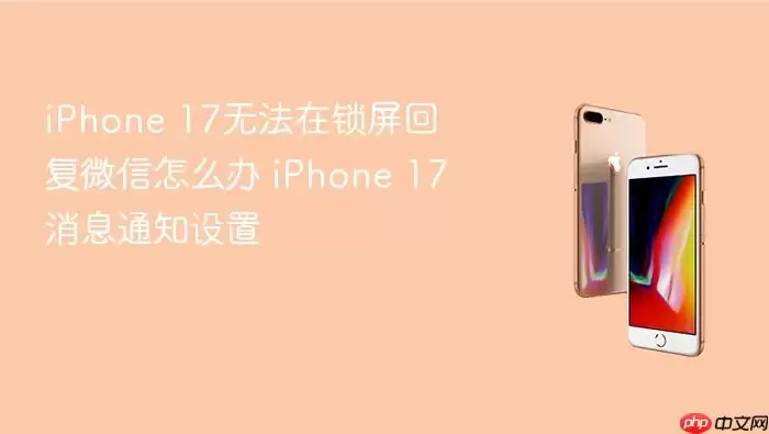 iPhone 17无法在锁屏回复微信怎么办 iPhone 17消息通知设置