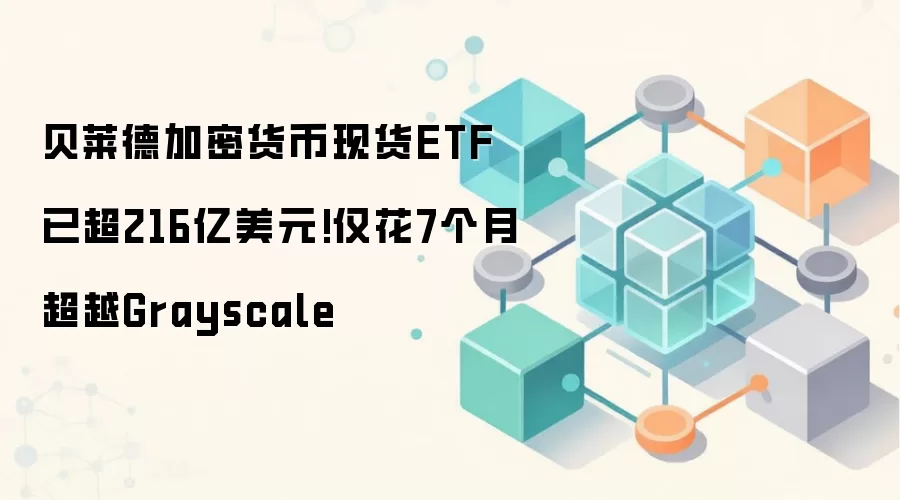 贝莱德加密货币现货ETF已超216亿美元!仅花7个月超越Grayscale