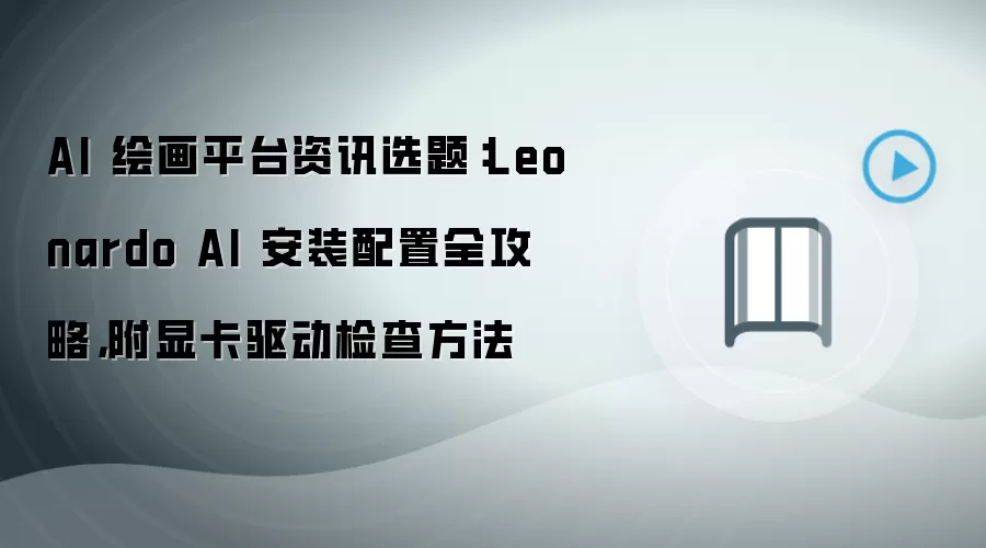 AI 绘画平台资讯选题：Leonardo AI 安装配置全攻略，附显卡驱动检查方法