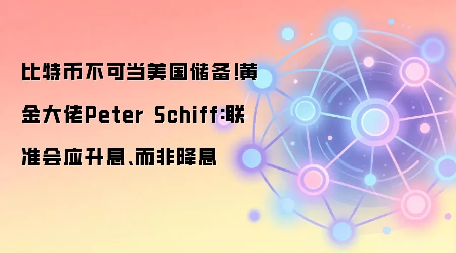 比特币不可当美国储备!黄金大佬Peter Schiff:联准会应升息、而非降息