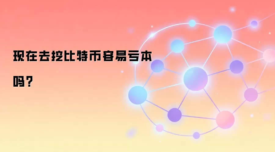 现在去挖比特币容易亏本吗？