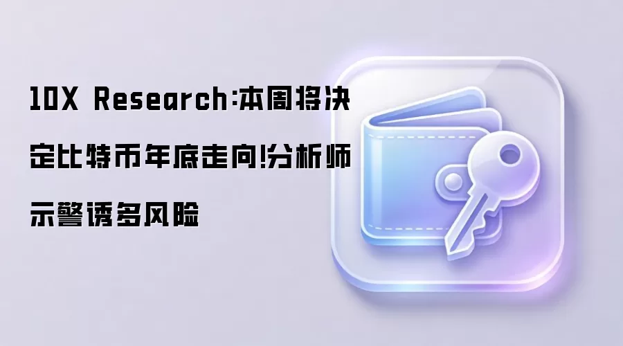 10X Research:本周将决定比特币年底走向!分析师示警诱多风险