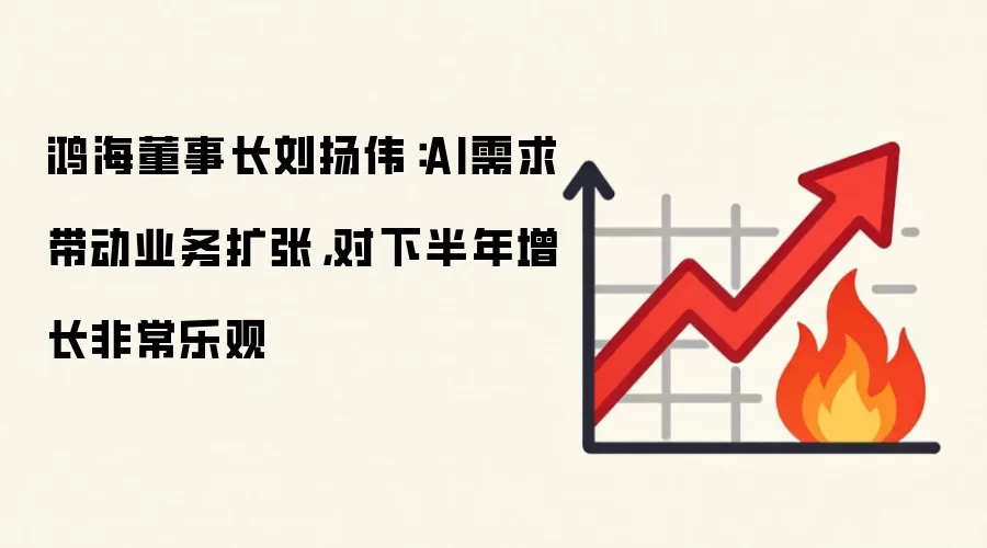 鸿海董事长刘扬伟：AI需求带动业务扩张，对下半年增长非常乐观