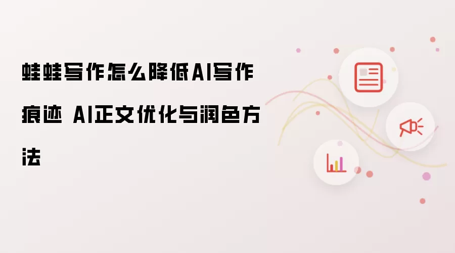 蛙蛙写作怎么降低AI写作痕迹 AI正文优化与润色方法