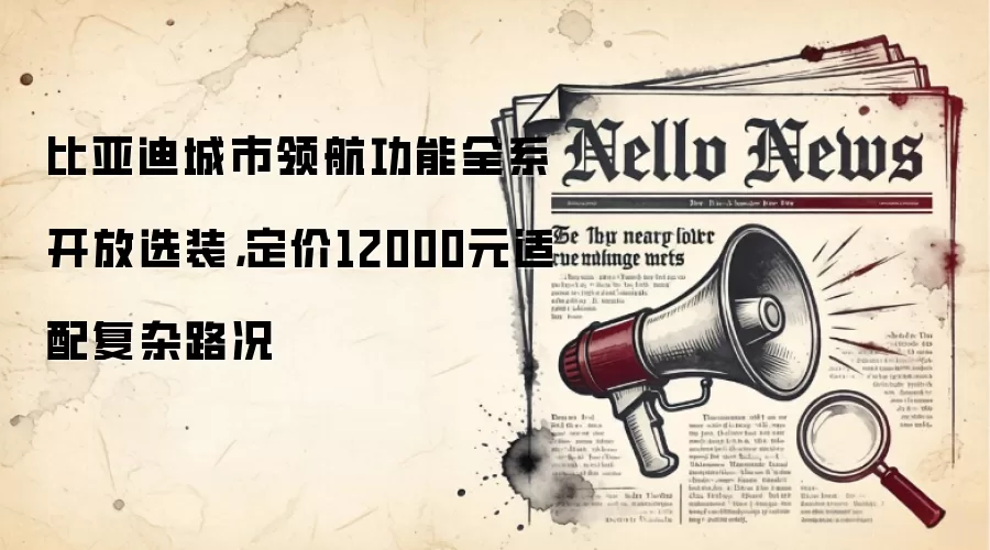比亚迪城市领航功能全系开放选装，定价12000元适配复杂路况