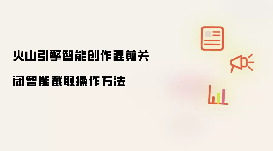火山引擎智能创作混剪关闭智能截取操作方法