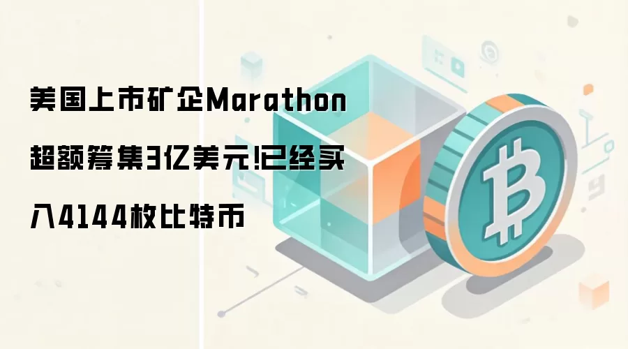 美国上市矿企Marathon超额筹集3亿美元!已经买入4144枚比特币