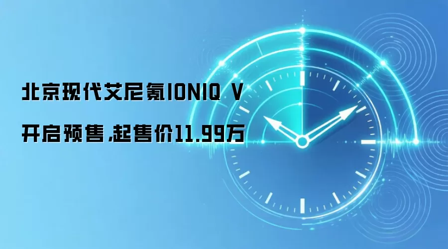 北京现代艾尼氪IONIQ V开启预售，起售价11.99万