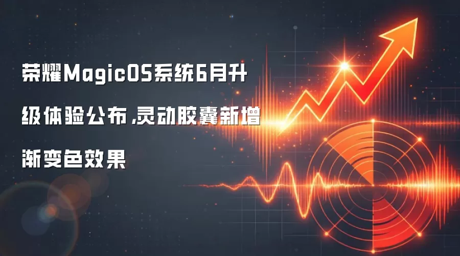荣耀MagicOS系统6月升级体验公布，灵动胶囊新增渐变色效果