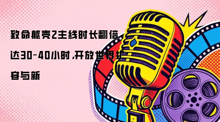 致命躯壳2主线时长翻倍达30–40小时，开放世界扩容与新