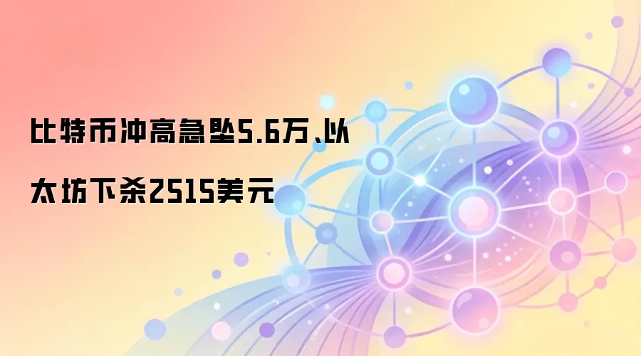比特币冲高急坠5.6万、以太坊下杀2515美元