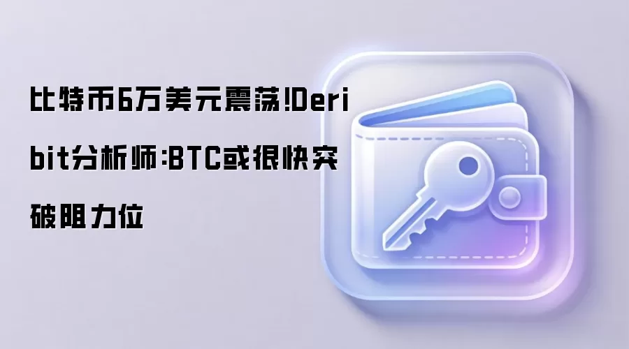 比特币6万美元震荡!Deribit分析师:BTC或很快突破阻力位
